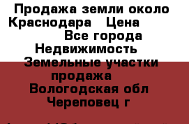 Продажа земли около Краснодара › Цена ­ 700 000 - Все города Недвижимость » Земельные участки продажа   . Вологодская обл.,Череповец г.